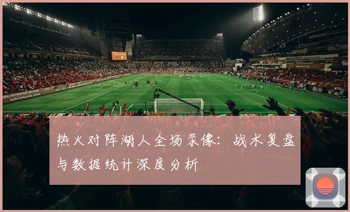 热火对阵湖人全场录像:战术复盘与数据统计深度分析