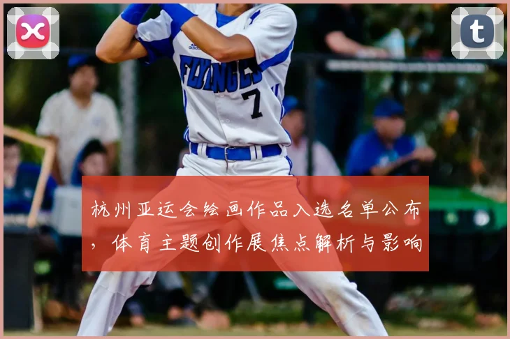杭州亚运会绘画作品入选名单公布,体育主题创作展焦点解析与影响评估