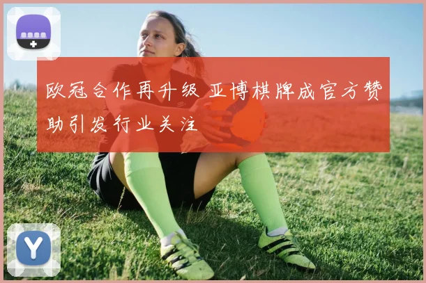 欧冠合作再升级 亚博棋牌成官方赞助引发行业关注