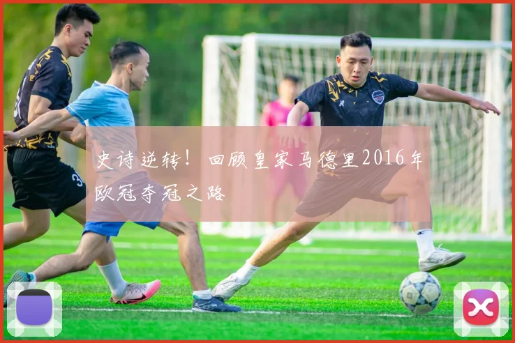 史诗逆转!回顾皇家马德里2016年欧冠夺冠之路