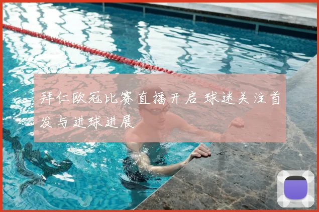 拜仁欧冠比赛直播开启 球迷关注首发与进球进展