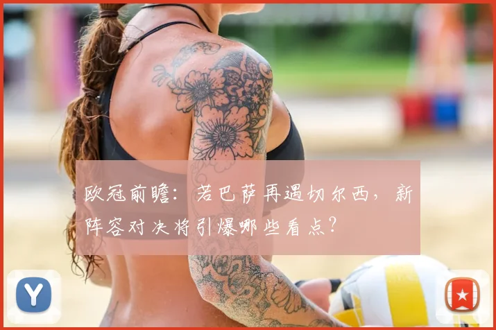 欧冠前瞻：若巴萨再遇切尔西，新阵容对决将引爆哪些看点？