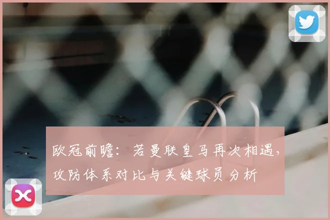 欧冠前瞻：若曼联皇马再次相遇，攻防体系对比与关键球员分析