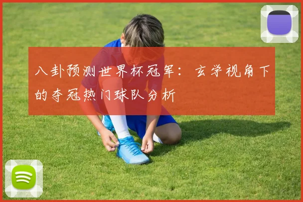 八卦预测世界杯冠军：玄学视角下的夺冠热门球队分析