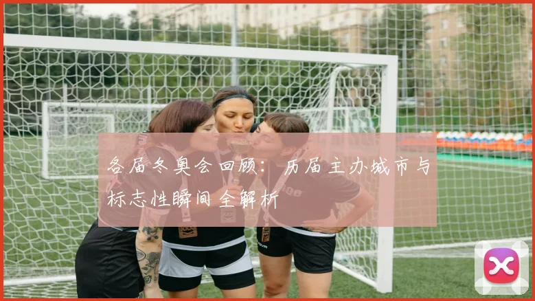 各届冬奥会回顾：历届主办城市与标志性瞬间全解析
