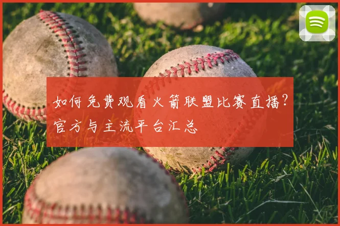 如何免费观看火箭联盟比赛直播？官方与主流平台汇总