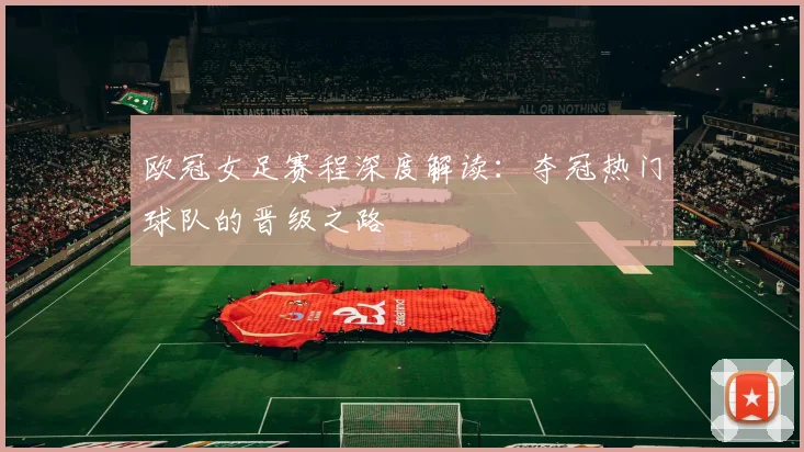 欧冠女足赛程深度解读:夺冠热门球队的晋级之路