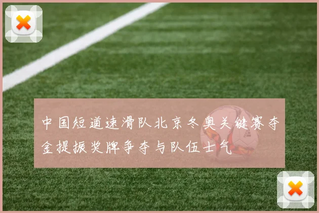 中国短道速滑队北京冬奥关键赛夺金提振奖牌争夺与队伍士气