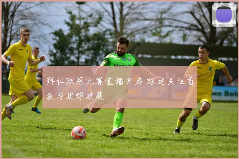 拜仁欧冠比赛直播开启 球迷关注首发与进球进展