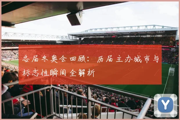 各届冬奥会回顾：历届主办城市与标志性瞬间全解析