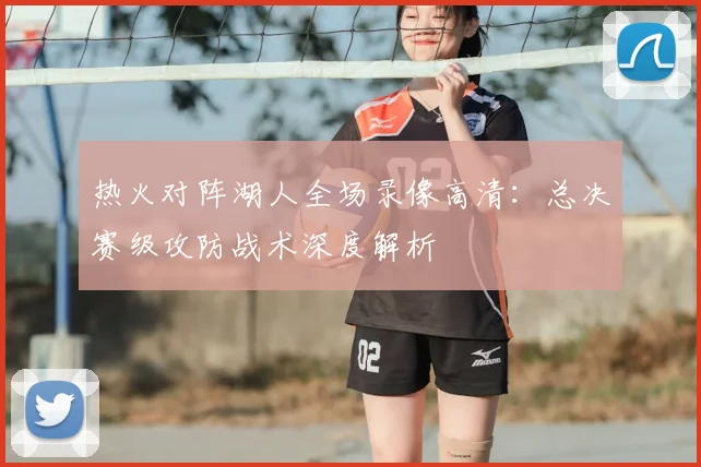 热火对阵湖人全场录像高清:总决赛级攻防战术深度解析