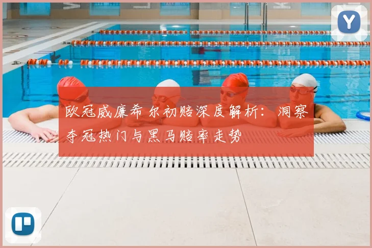 欧冠威廉希尔初赔深度解析：洞察夺冠热门与黑马赔率走势