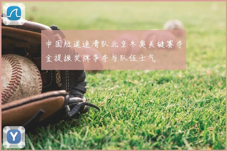 中国短道速滑队北京冬奥关键赛夺金提振奖牌争夺与队伍士气