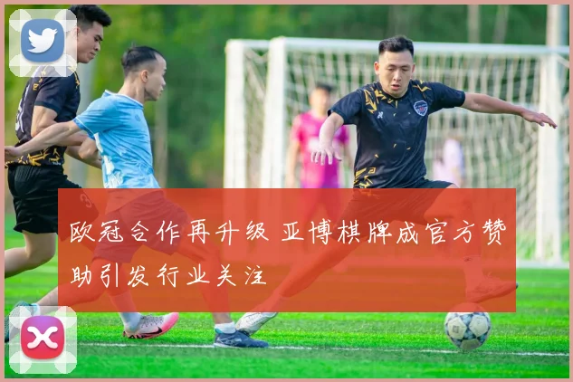 欧冠合作再升级 亚博棋牌成官方赞助引发行业关注